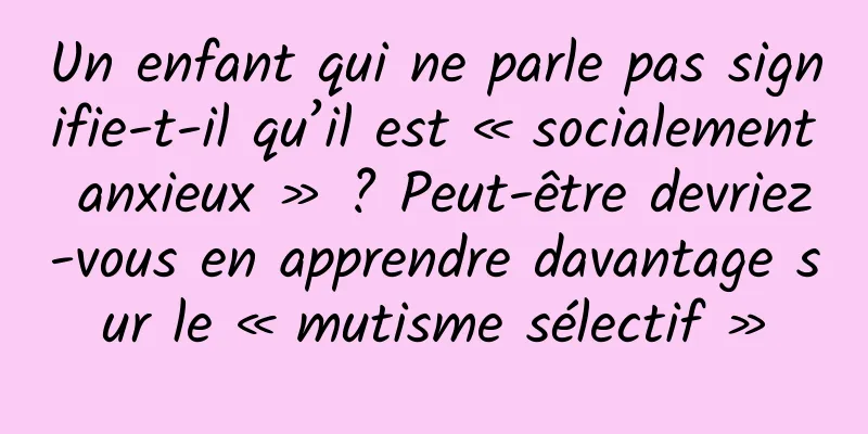 Un enfant qui ne parle pas signifie-t-il qu’il est « socialement anxieux » ? Peut-être devriez-vous en apprendre davantage sur le « mutisme sélectif »