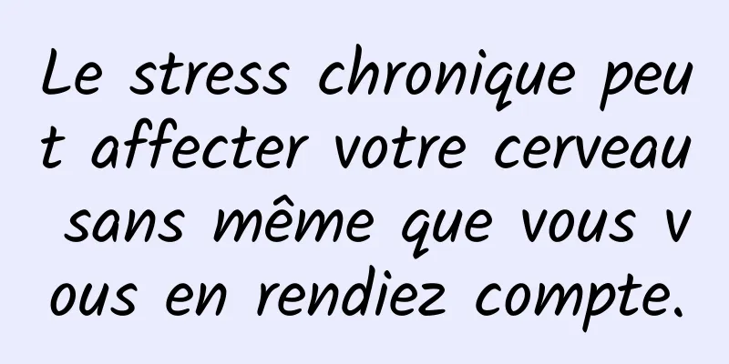 Le stress chronique peut affecter votre cerveau sans même que vous vous en rendiez compte.