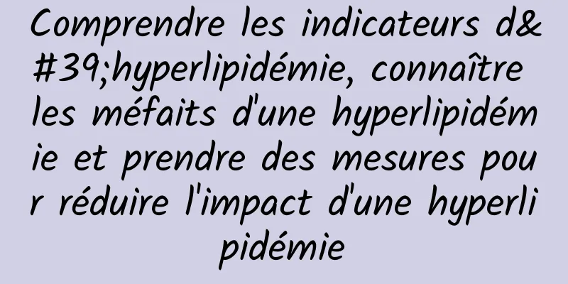 Comprendre les indicateurs d'hyperlipidémie, connaître les méfaits d'une hyperlipidémie et prendre des mesures pour réduire l'impact d'une hyperlipidémie