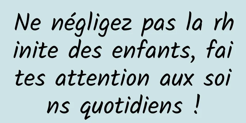 Ne négligez pas la rhinite des enfants, faites attention aux soins quotidiens !
