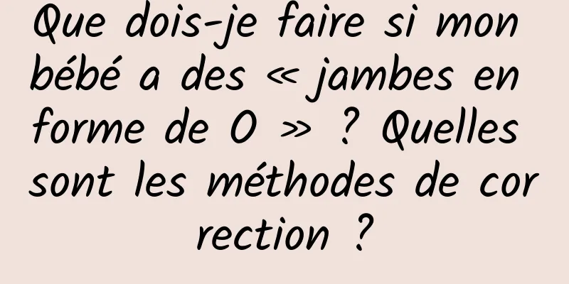 Que dois-je faire si mon bébé a des « jambes en forme de O » ? Quelles sont les méthodes de correction ?