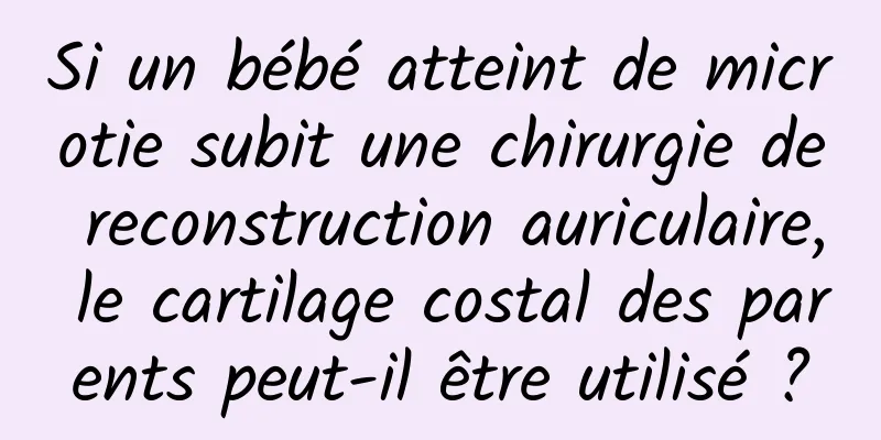Si un bébé atteint de microtie subit une chirurgie de reconstruction auriculaire, le cartilage costal des parents peut-il être utilisé ?