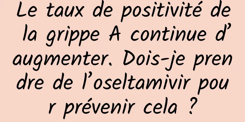 Le taux de positivité de la grippe A continue d’augmenter. Dois-je prendre de l’oseltamivir pour prévenir cela ?