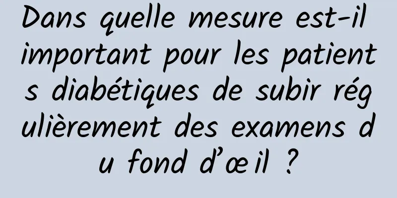 Dans quelle mesure est-il important pour les patients diabétiques de subir régulièrement des examens du fond d’œil ?