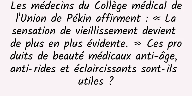 Les médecins du Collège médical de l'Union de Pékin affirment : « La sensation de vieillissement devient de plus en plus évidente. » Ces produits de beauté médicaux anti-âge, anti-rides et éclaircissants sont-ils utiles ?