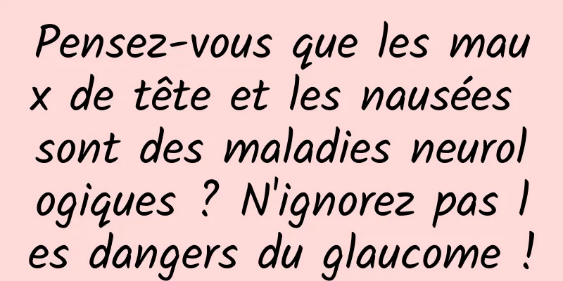 Pensez-vous que les maux de tête et les nausées sont des maladies neurologiques ? N'ignorez pas les dangers du glaucome !