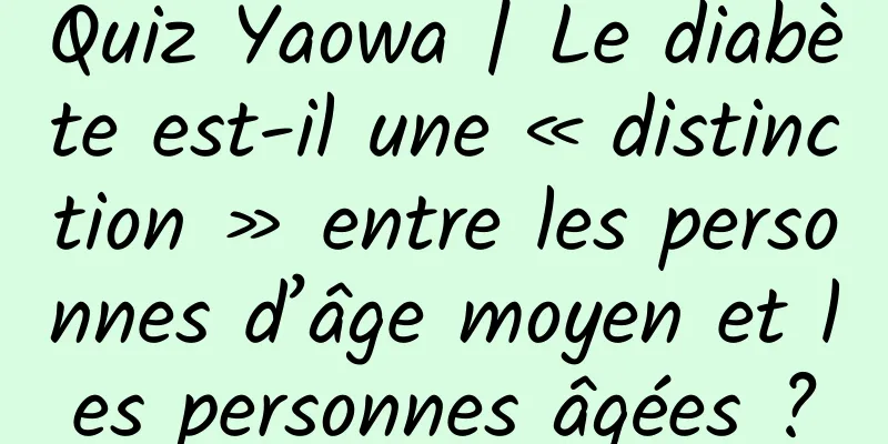 Quiz Yaowa | Le diabète est-il une « distinction » entre les personnes d’âge moyen et les personnes âgées ?