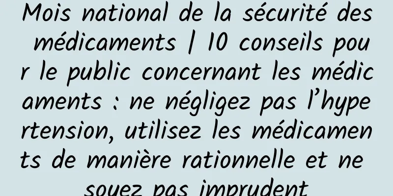 Mois national de la sécurité des médicaments | 10 conseils pour le public concernant les médicaments : ne négligez pas l’hypertension, utilisez les médicaments de manière rationnelle et ne soyez pas imprudent