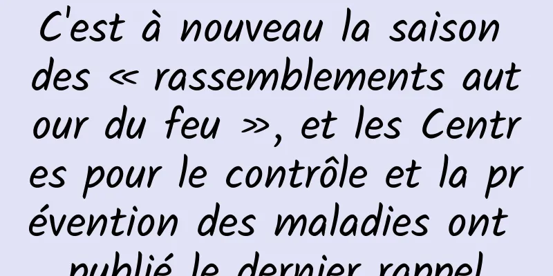 C'est à nouveau la saison des « rassemblements autour du feu », et les Centres pour le contrôle et la prévention des maladies ont publié le dernier rappel