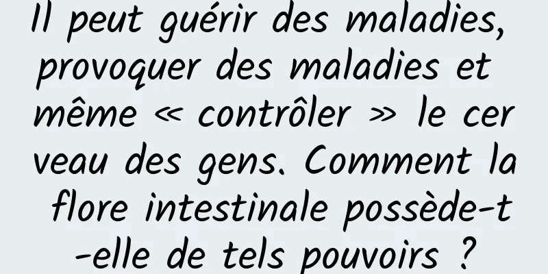 Il peut guérir des maladies, provoquer des maladies et même « contrôler » le cerveau des gens. Comment la flore intestinale possède-t-elle de tels pouvoirs ?