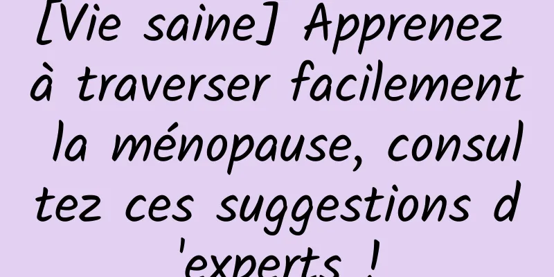 [Vie saine] Apprenez à traverser facilement la ménopause, consultez ces suggestions d'experts !