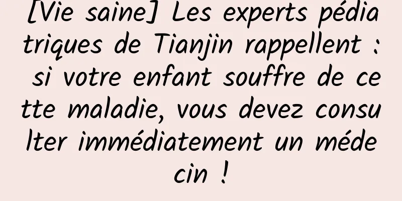 [Vie saine] Les experts pédiatriques de Tianjin rappellent : si votre enfant souffre de cette maladie, vous devez consulter immédiatement un médecin !