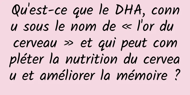 Qu'est-ce que le DHA, connu sous le nom de « l'or du cerveau » et qui peut compléter la nutrition du cerveau et améliorer la mémoire ?