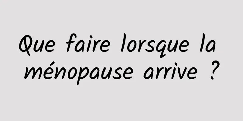 Que faire lorsque la ménopause arrive ?