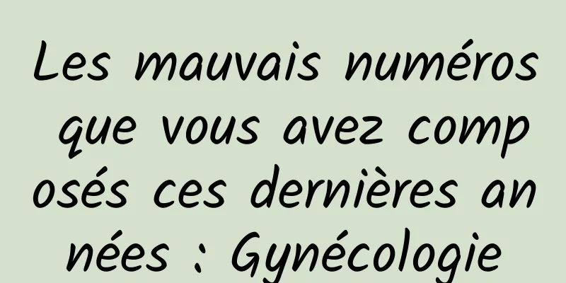 Les mauvais numéros que vous avez composés ces dernières années : Gynécologie