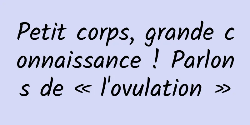 Petit corps, grande connaissance ! Parlons de « l'ovulation »