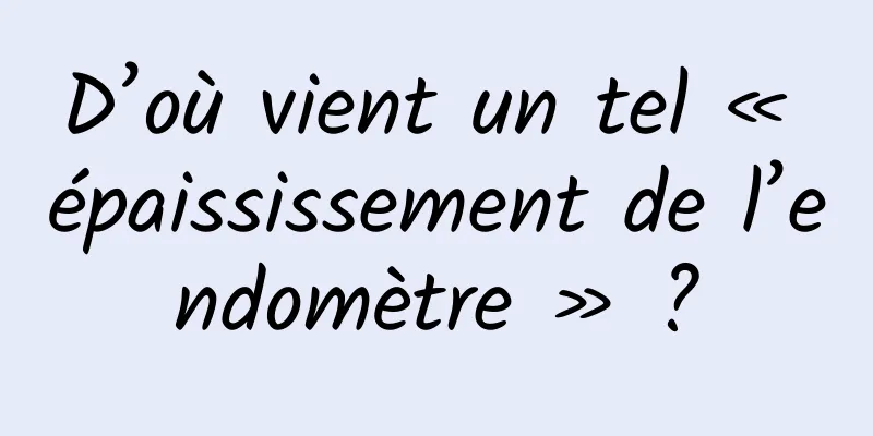 D’où vient un tel « épaississement de l’endomètre » ?