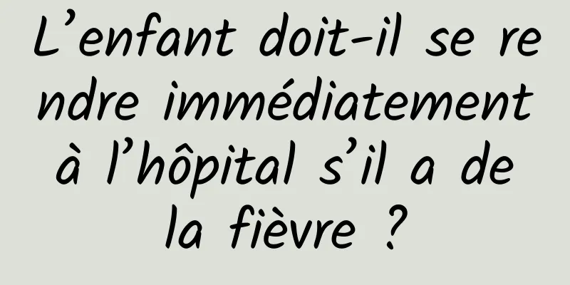 L’enfant doit-il se rendre immédiatement à l’hôpital s’il a de la fièvre ?