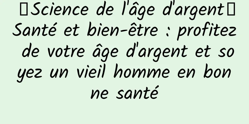 【Science de l'âge d'argent】Santé et bien-être : profitez de votre âge d'argent et soyez un vieil homme en bonne santé