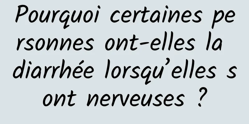 Pourquoi certaines personnes ont-elles la diarrhée lorsqu’elles sont nerveuses ?