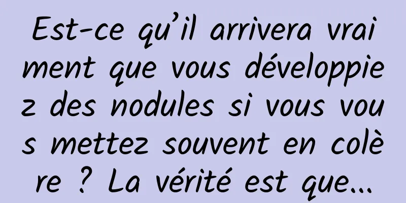 Est-ce qu’il arrivera vraiment que vous développiez des nodules si vous vous mettez souvent en colère ? La vérité est que...