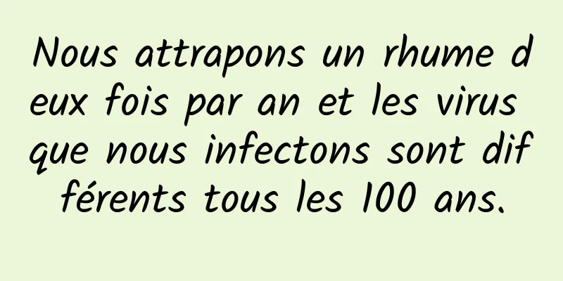 Nous attrapons un rhume deux fois par an et les virus que nous infectons sont différents tous les 100 ans.