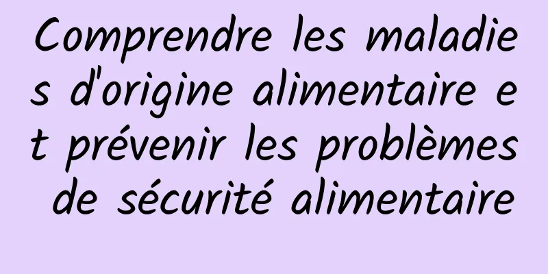 Comprendre les maladies d'origine alimentaire et prévenir les problèmes de sécurité alimentaire