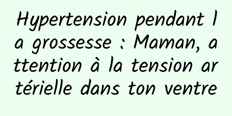 Hypertension pendant la grossesse : Maman, attention à la tension artérielle dans ton ventre