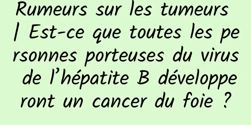 Rumeurs sur les tumeurs | Est-ce que toutes les personnes porteuses du virus de l’hépatite B développeront un cancer du foie ?