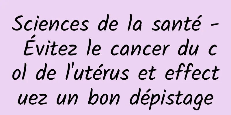 Sciences de la santé - Évitez le cancer du col de l'utérus et effectuez un bon dépistage