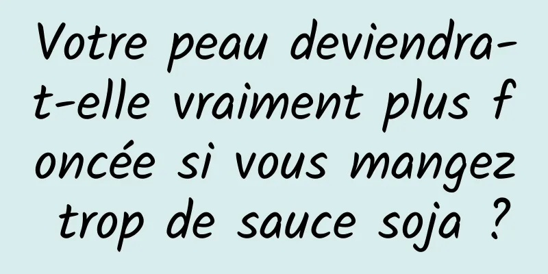 Votre peau deviendra-t-elle vraiment plus foncée si vous mangez trop de sauce soja ?