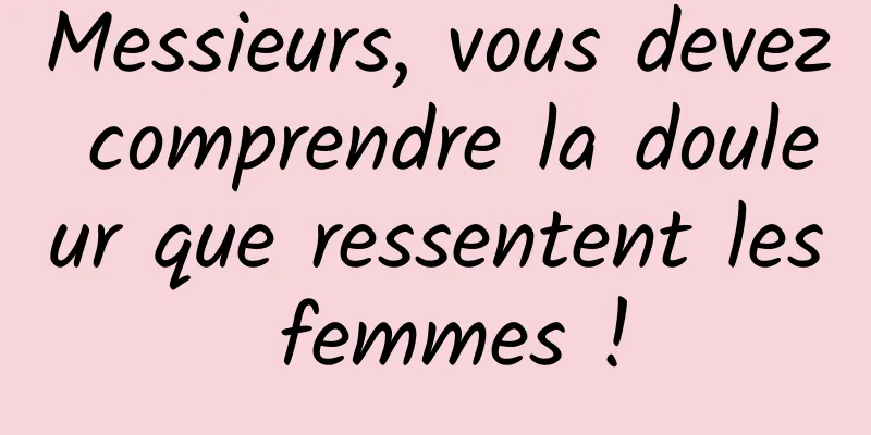 Messieurs, vous devez comprendre la douleur que ressentent les femmes !
