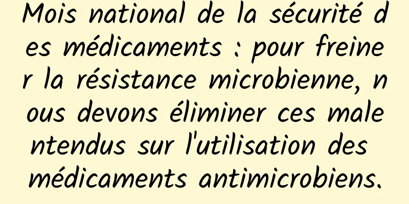 Mois national de la sécurité des médicaments : pour freiner la résistance microbienne, nous devons éliminer ces malentendus sur l'utilisation des médicaments antimicrobiens.