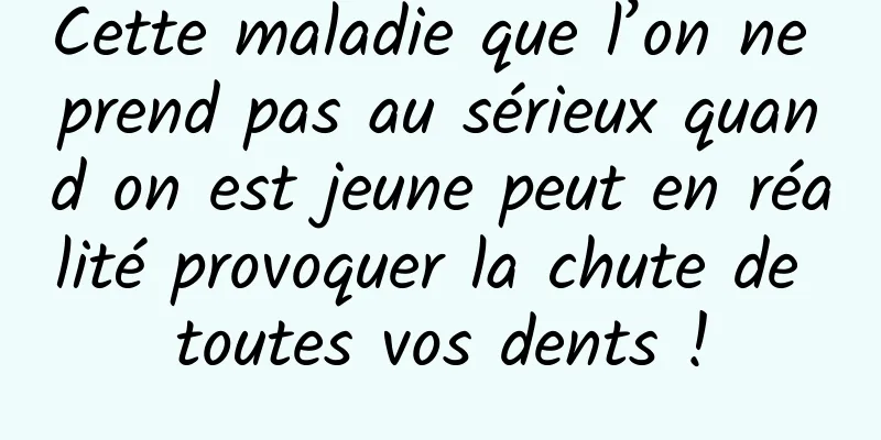 Cette maladie que l’on ne prend pas au sérieux quand on est jeune peut en réalité provoquer la chute de toutes vos dents !