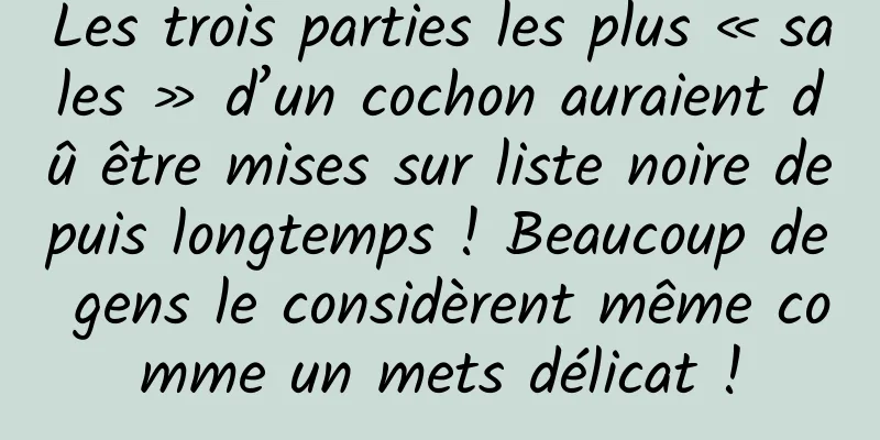 Les trois parties les plus « sales » d’un cochon auraient dû être mises sur liste noire depuis longtemps ! Beaucoup de gens le considèrent même comme un mets délicat !