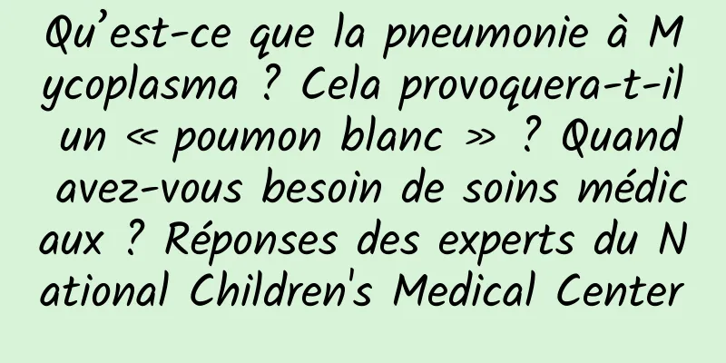 Qu’est-ce que la pneumonie à Mycoplasma ? Cela provoquera-t-il un « poumon blanc » ? Quand avez-vous besoin de soins médicaux ? Réponses des experts du National Children's Medical Center