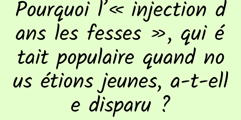 Pourquoi l’« injection dans les fesses », qui était populaire quand nous étions jeunes, a-t-elle disparu ?