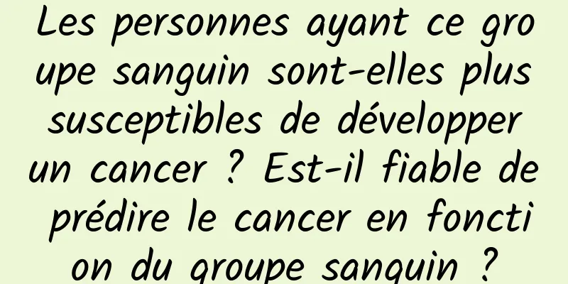 Les personnes ayant ce groupe sanguin sont-elles plus susceptibles de développer un cancer ? Est-il fiable de prédire le cancer en fonction du groupe sanguin ?
