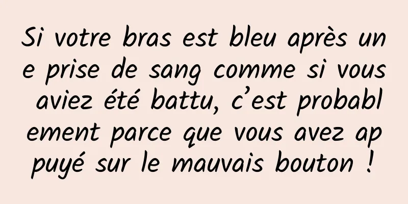 Si votre bras est bleu après une prise de sang comme si vous aviez été battu, c’est probablement parce que vous avez appuyé sur le mauvais bouton !