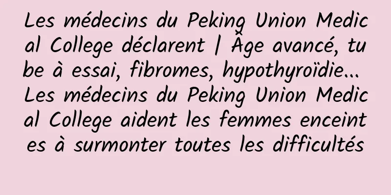 Les médecins du Peking Union Medical College déclarent | Âge avancé, tube à essai, fibromes, hypothyroïdie... Les médecins du Peking Union Medical College aident les femmes enceintes à surmonter toutes les difficultés