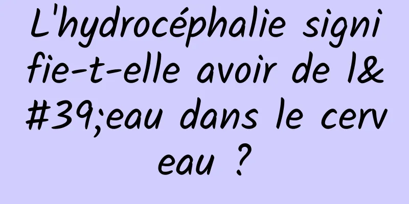 L'hydrocéphalie signifie-t-elle avoir de l'eau dans le cerveau ?