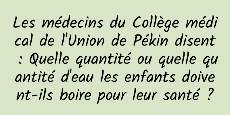 Les médecins du Collège médical de l'Union de Pékin disent : Quelle quantité ou quelle quantité d'eau les enfants doivent-ils boire pour leur santé ?