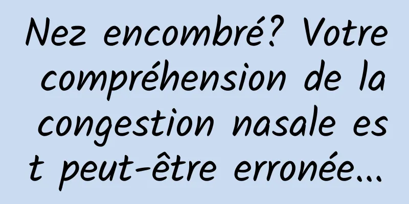 Nez encombré? Votre compréhension de la congestion nasale est peut-être erronée...