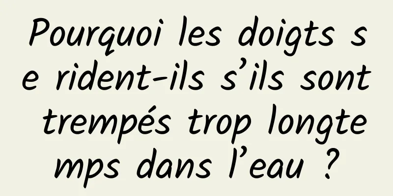 Pourquoi les doigts se rident-ils s’ils sont trempés trop longtemps dans l’eau ?