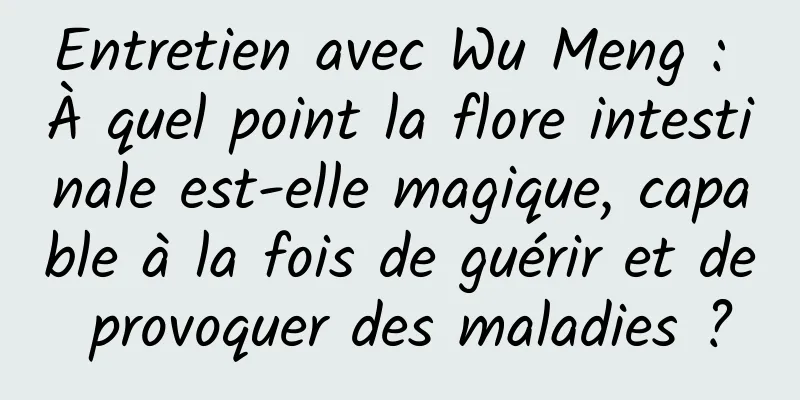 Entretien avec Wu Meng : À quel point la flore intestinale est-elle magique, capable à la fois de guérir et de provoquer des maladies ?
