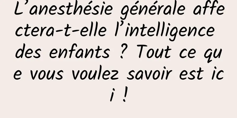 L’anesthésie générale affectera-t-elle l’intelligence des enfants ? Tout ce que vous voulez savoir est ici !