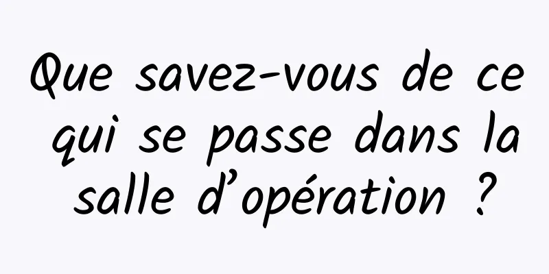 Que savez-vous de ce qui se passe dans la salle d’opération ?