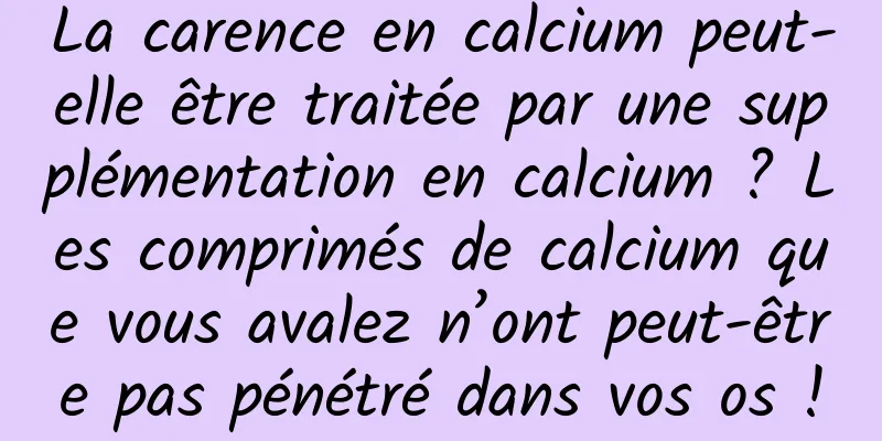 La carence en calcium peut-elle être traitée par une supplémentation en calcium ? Les comprimés de calcium que vous avalez n’ont peut-être pas pénétré dans vos os !