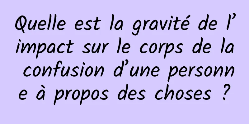 Quelle est la gravité de l’impact sur le corps de la confusion d’une personne à propos des choses ?