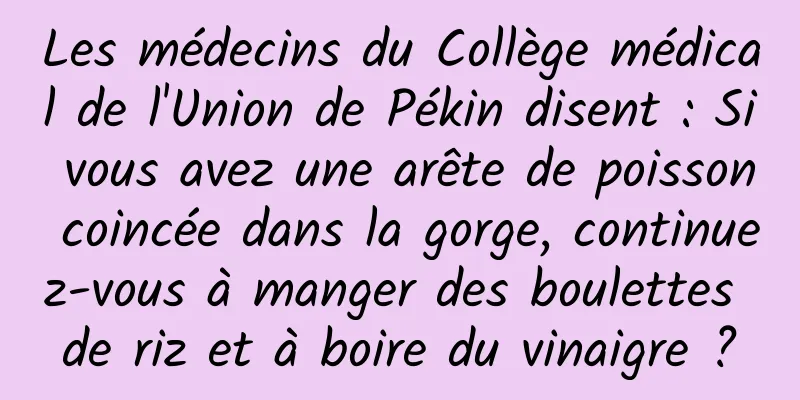 Les médecins du Collège médical de l'Union de Pékin disent : Si vous avez une arête de poisson coincée dans la gorge, continuez-vous à manger des boulettes de riz et à boire du vinaigre ?